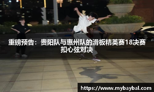 重磅预告：贵阳队与惠州队的滑板精英赛18决赛扣心弦对决
