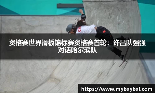 资格赛世界滑板锦标赛资格赛首轮：许昌队强强对话哈尔滨队