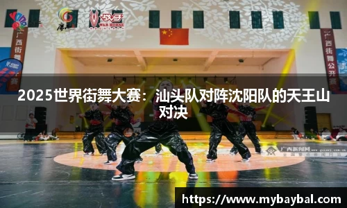 2025世界街舞大赛：汕头队对阵沈阳队的天王山对决