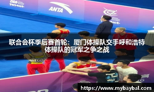 联合会杯季后赛首轮：厦门体操队交手呼和浩特体操队的冠军之争之战