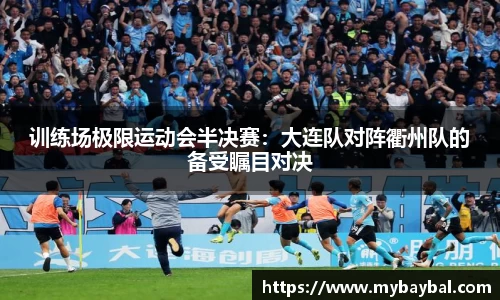 训练场极限运动会半决赛：大连队对阵衢州队的备受瞩目对决