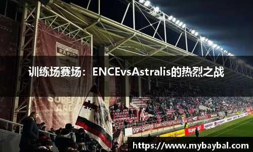 训练场赛场：ENCEvsAstralis的热烈之战